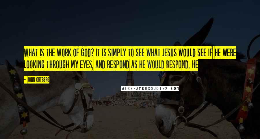 John Ortberg Quotes: What is the work of God? It is simply to see what Jesus would see if he were looking through my eyes, and respond as he would respond. He