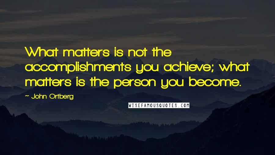 John Ortberg Quotes: What matters is not the accomplishments you achieve; what matters is the person you become.