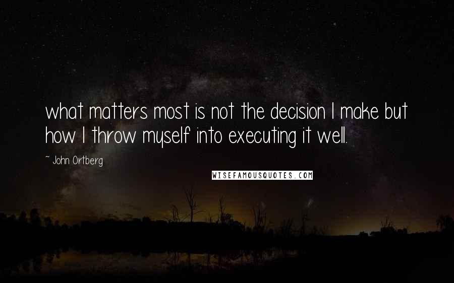 John Ortberg Quotes: what matters most is not the decision I make but how I throw myself into executing it well.