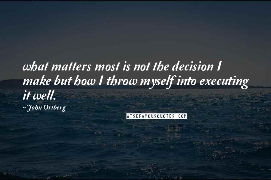 John Ortberg Quotes: what matters most is not the decision I make but how I throw myself into executing it well.