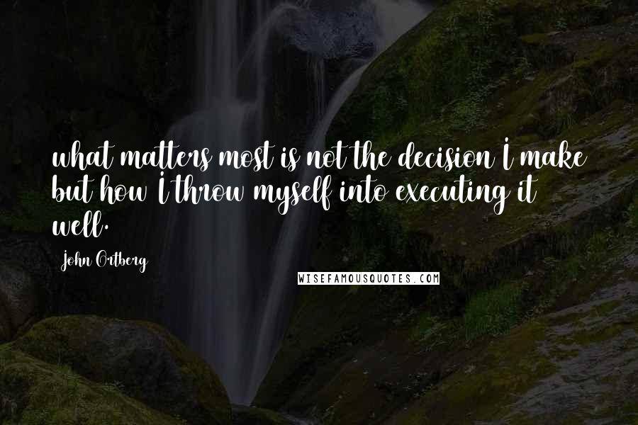 John Ortberg Quotes: what matters most is not the decision I make but how I throw myself into executing it well.