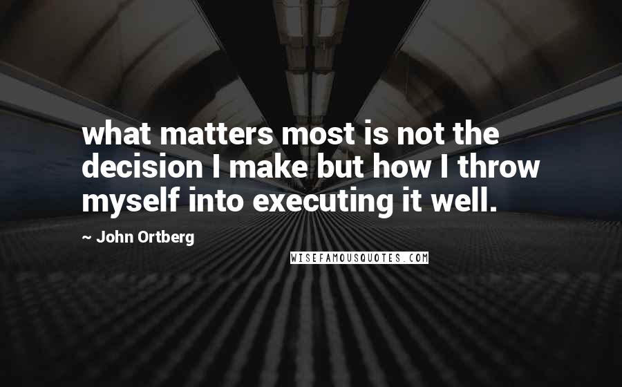 John Ortberg Quotes: what matters most is not the decision I make but how I throw myself into executing it well.