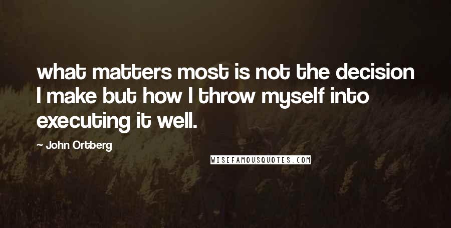 John Ortberg Quotes: what matters most is not the decision I make but how I throw myself into executing it well.