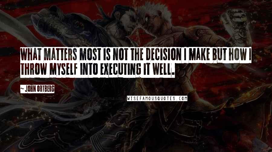 John Ortberg Quotes: what matters most is not the decision I make but how I throw myself into executing it well.