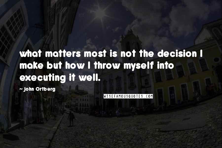 John Ortberg Quotes: what matters most is not the decision I make but how I throw myself into executing it well.