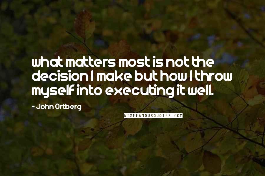 John Ortberg Quotes: what matters most is not the decision I make but how I throw myself into executing it well.
