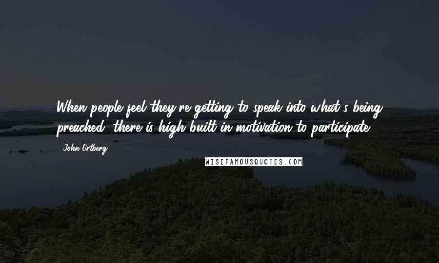 John Ortberg Quotes: When people feel they're getting to speak into what's being preached, there is high built-in motivation to participate.