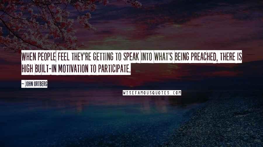 John Ortberg Quotes: When people feel they're getting to speak into what's being preached, there is high built-in motivation to participate.