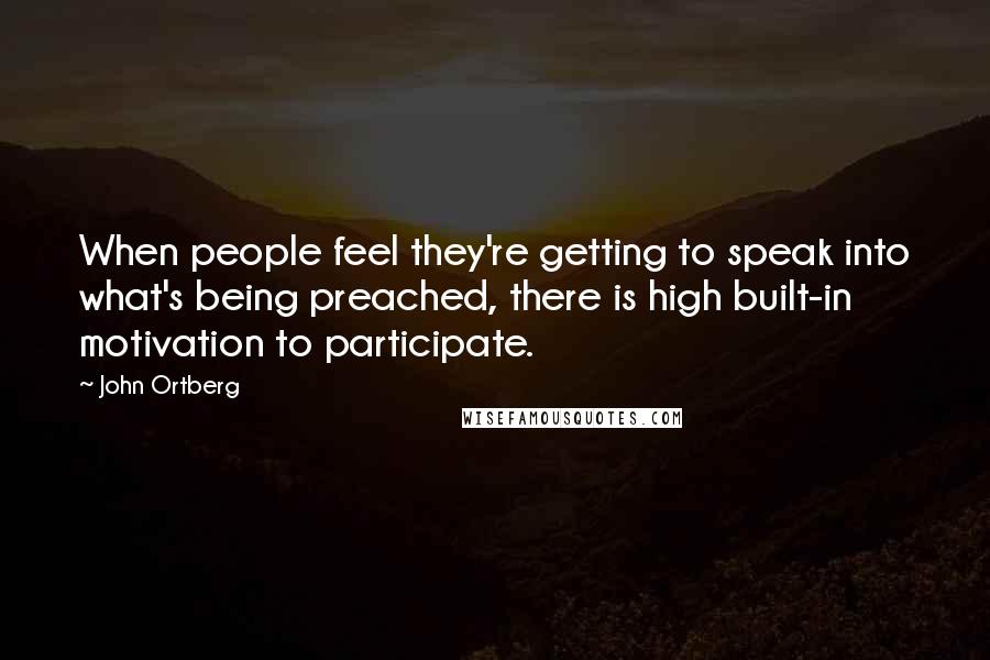 John Ortberg Quotes: When people feel they're getting to speak into what's being preached, there is high built-in motivation to participate.