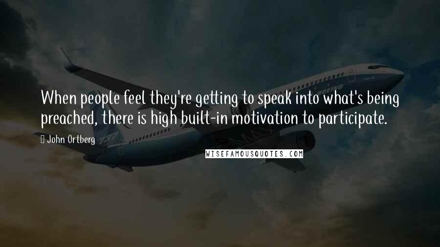 John Ortberg Quotes: When people feel they're getting to speak into what's being preached, there is high built-in motivation to participate.