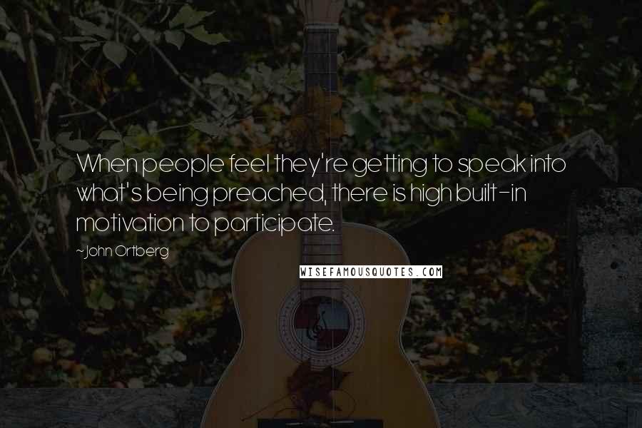 John Ortberg Quotes: When people feel they're getting to speak into what's being preached, there is high built-in motivation to participate.