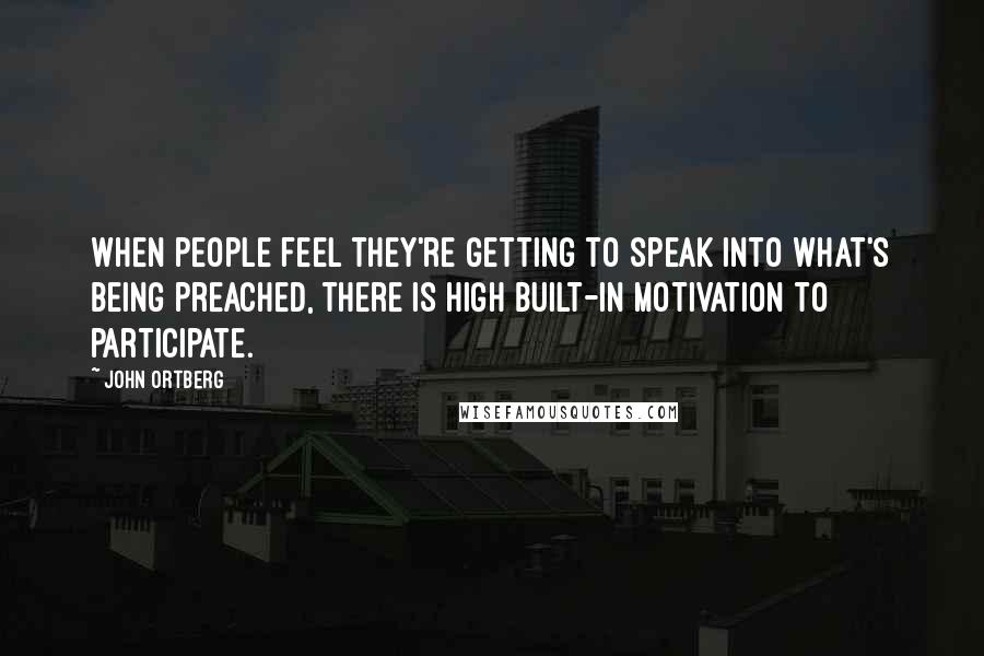 John Ortberg Quotes: When people feel they're getting to speak into what's being preached, there is high built-in motivation to participate.