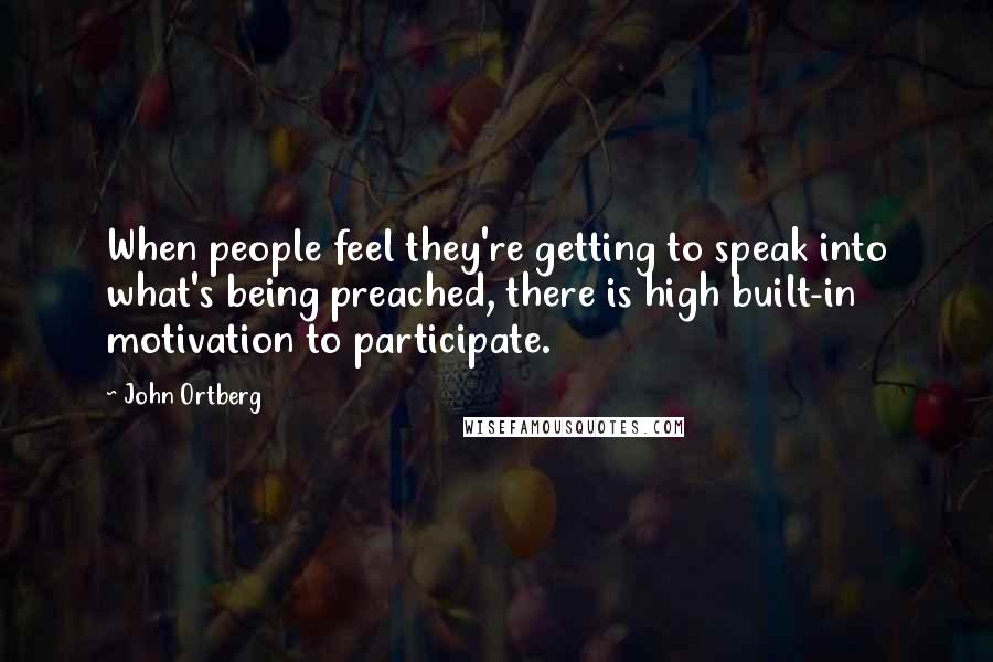 John Ortberg Quotes: When people feel they're getting to speak into what's being preached, there is high built-in motivation to participate.