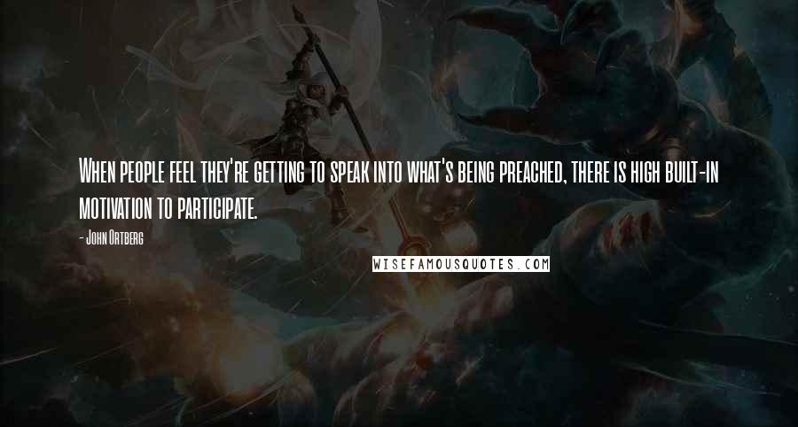 John Ortberg Quotes: When people feel they're getting to speak into what's being preached, there is high built-in motivation to participate.