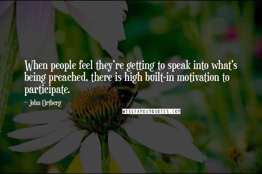 John Ortberg Quotes: When people feel they're getting to speak into what's being preached, there is high built-in motivation to participate.
