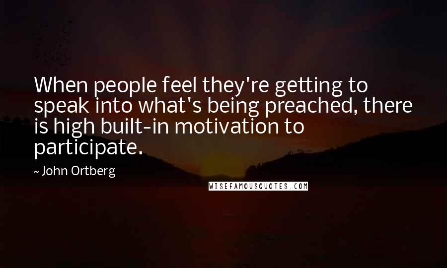 John Ortberg Quotes: When people feel they're getting to speak into what's being preached, there is high built-in motivation to participate.