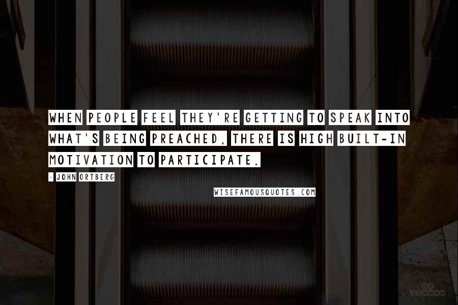 John Ortberg Quotes: When people feel they're getting to speak into what's being preached, there is high built-in motivation to participate.