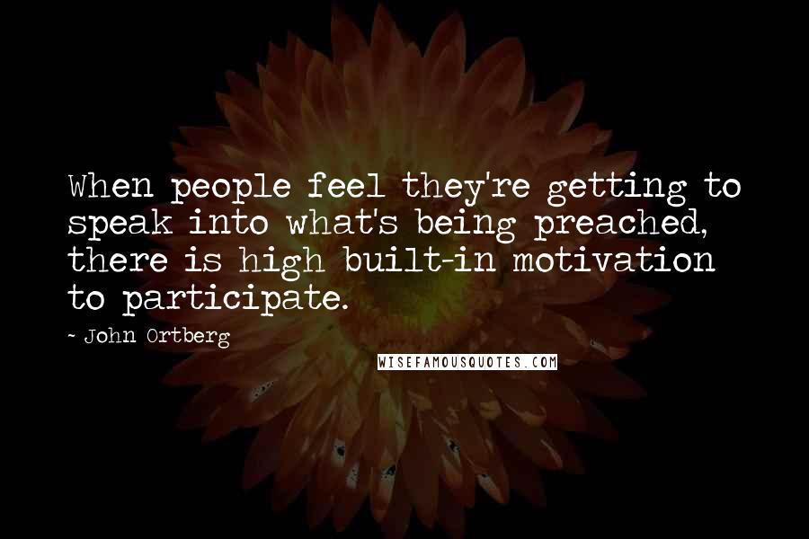 John Ortberg Quotes: When people feel they're getting to speak into what's being preached, there is high built-in motivation to participate.