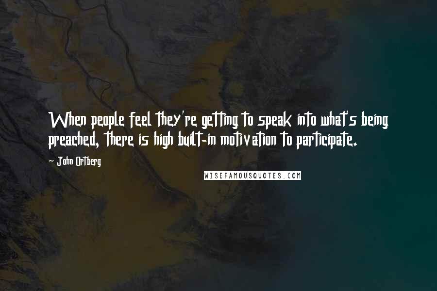 John Ortberg Quotes: When people feel they're getting to speak into what's being preached, there is high built-in motivation to participate.