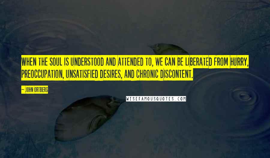 John Ortberg Quotes: When the soul is understood and attended to, we can be liberated from hurry, preoccupation, unsatisfied desires, and chronic discontent.