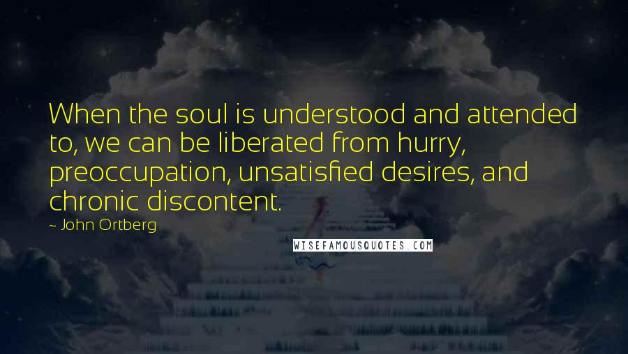 John Ortberg Quotes: When the soul is understood and attended to, we can be liberated from hurry, preoccupation, unsatisfied desires, and chronic discontent.