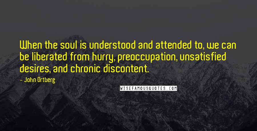 John Ortberg Quotes: When the soul is understood and attended to, we can be liberated from hurry, preoccupation, unsatisfied desires, and chronic discontent.