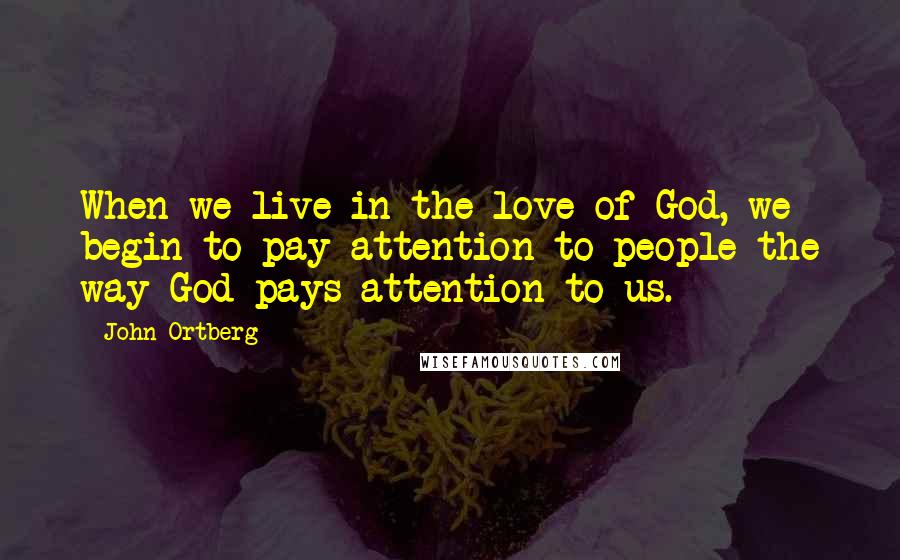 John Ortberg Quotes: When we live in the love of God, we begin to pay attention to people the way God pays attention to us.