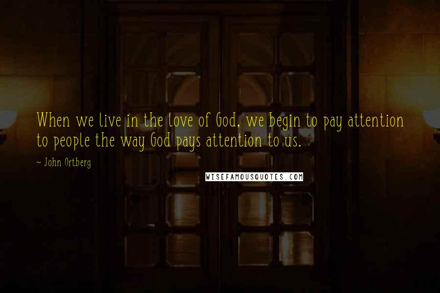 John Ortberg Quotes: When we live in the love of God, we begin to pay attention to people the way God pays attention to us.