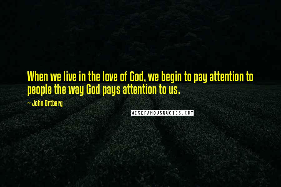 John Ortberg Quotes: When we live in the love of God, we begin to pay attention to people the way God pays attention to us.