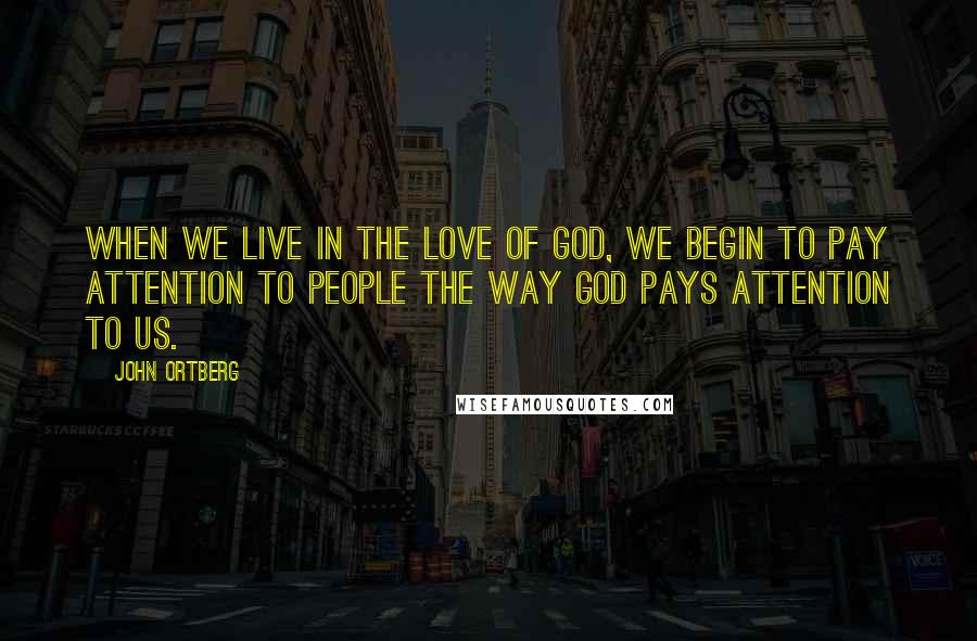 John Ortberg Quotes: When we live in the love of God, we begin to pay attention to people the way God pays attention to us.