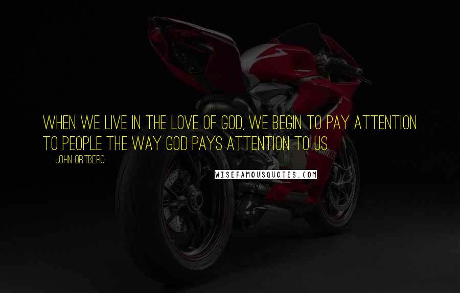 John Ortberg Quotes: When we live in the love of God, we begin to pay attention to people the way God pays attention to us.