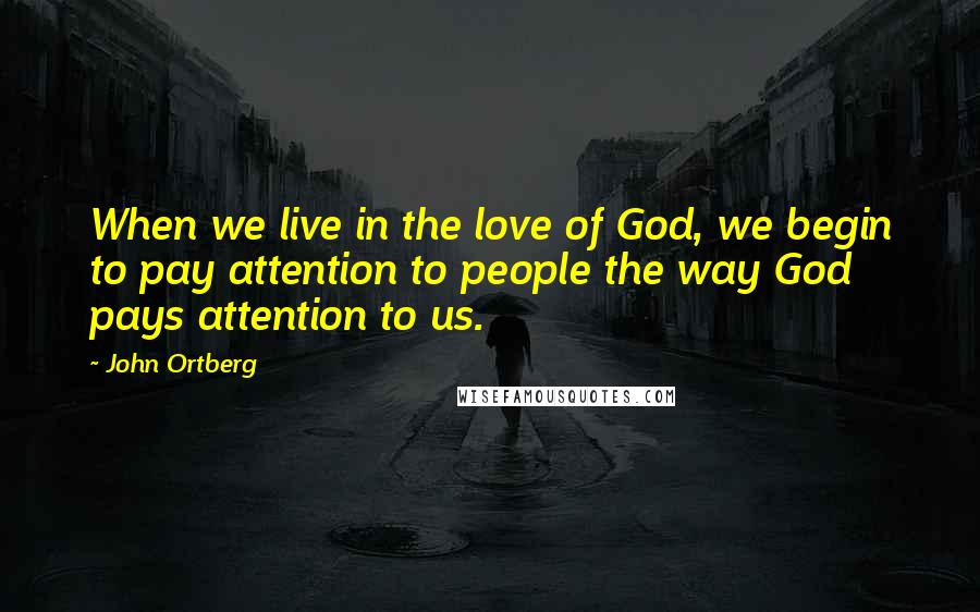 John Ortberg Quotes: When we live in the love of God, we begin to pay attention to people the way God pays attention to us.