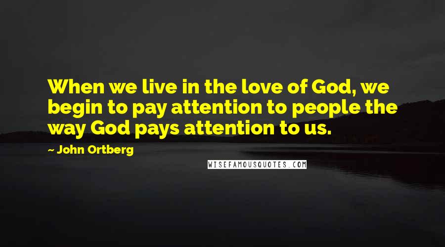 John Ortberg Quotes: When we live in the love of God, we begin to pay attention to people the way God pays attention to us.