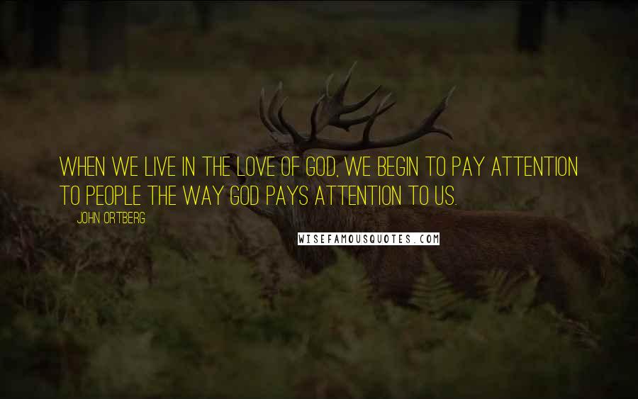 John Ortberg Quotes: When we live in the love of God, we begin to pay attention to people the way God pays attention to us.