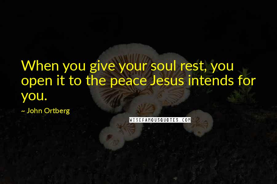 John Ortberg Quotes: When you give your soul rest, you open it to the peace Jesus intends for you.