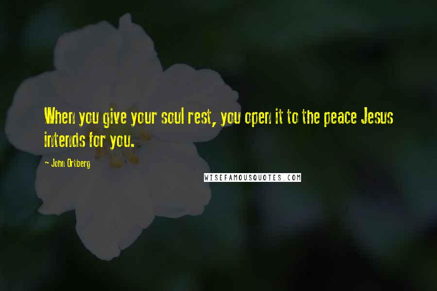 John Ortberg Quotes: When you give your soul rest, you open it to the peace Jesus intends for you.