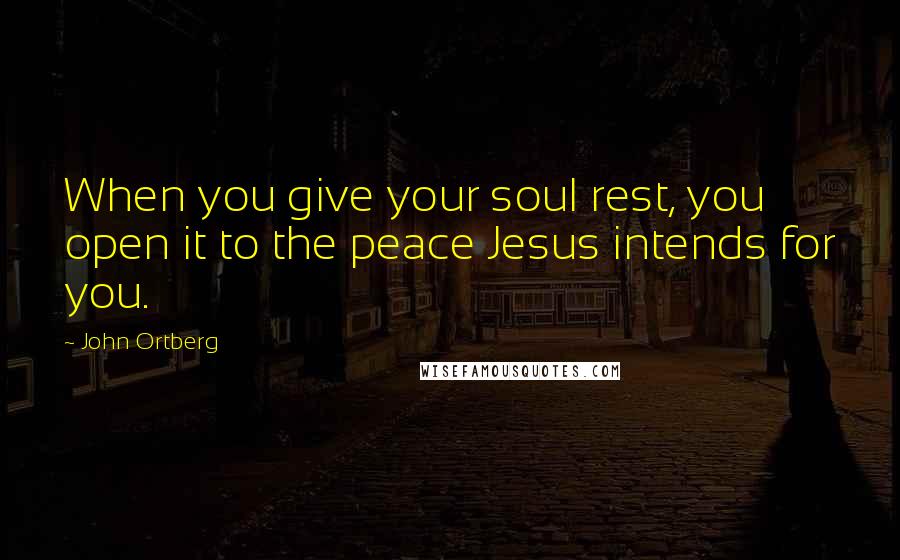 John Ortberg Quotes: When you give your soul rest, you open it to the peace Jesus intends for you.