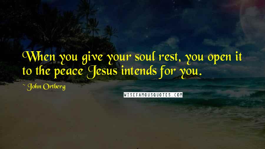 John Ortberg Quotes: When you give your soul rest, you open it to the peace Jesus intends for you.