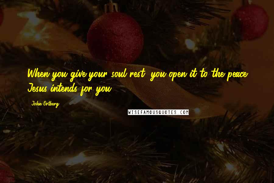 John Ortberg Quotes: When you give your soul rest, you open it to the peace Jesus intends for you.