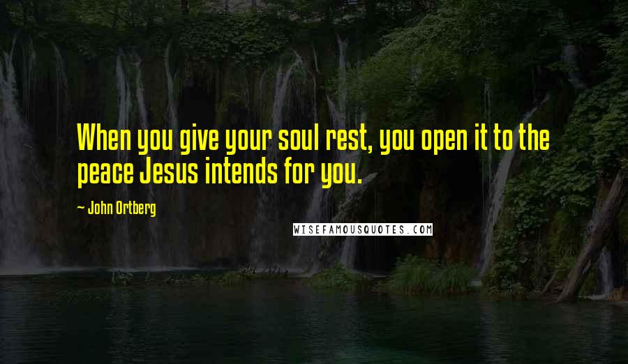 John Ortberg Quotes: When you give your soul rest, you open it to the peace Jesus intends for you.