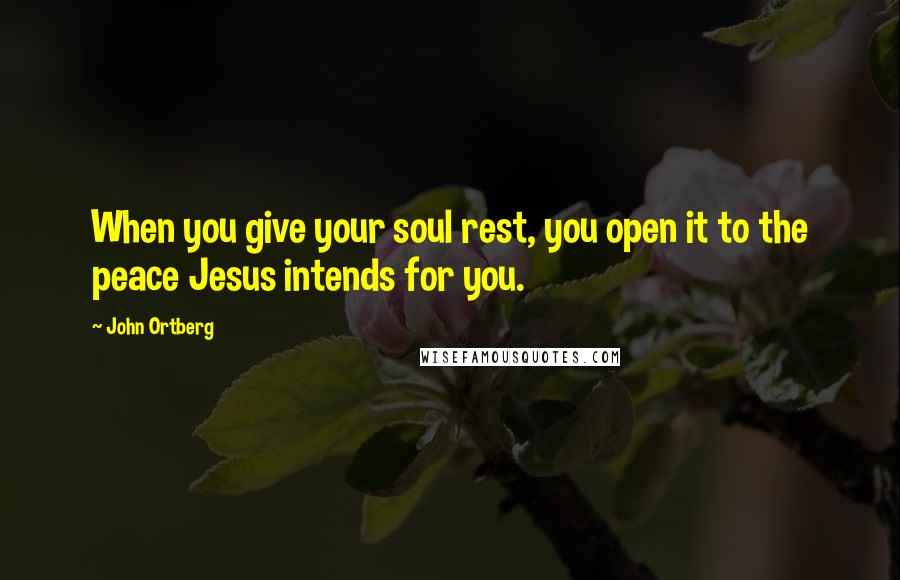 John Ortberg Quotes: When you give your soul rest, you open it to the peace Jesus intends for you.