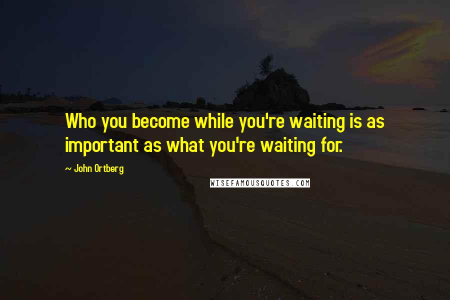 John Ortberg Quotes: Who you become while you're waiting is as important as what you're waiting for.