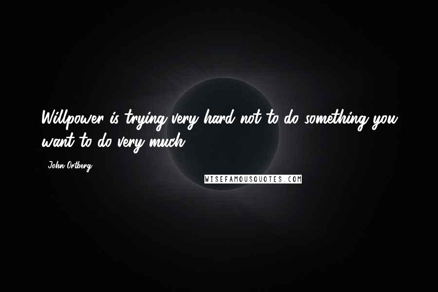 John Ortberg Quotes: Willpower is trying very hard not to do something you want to do very much.