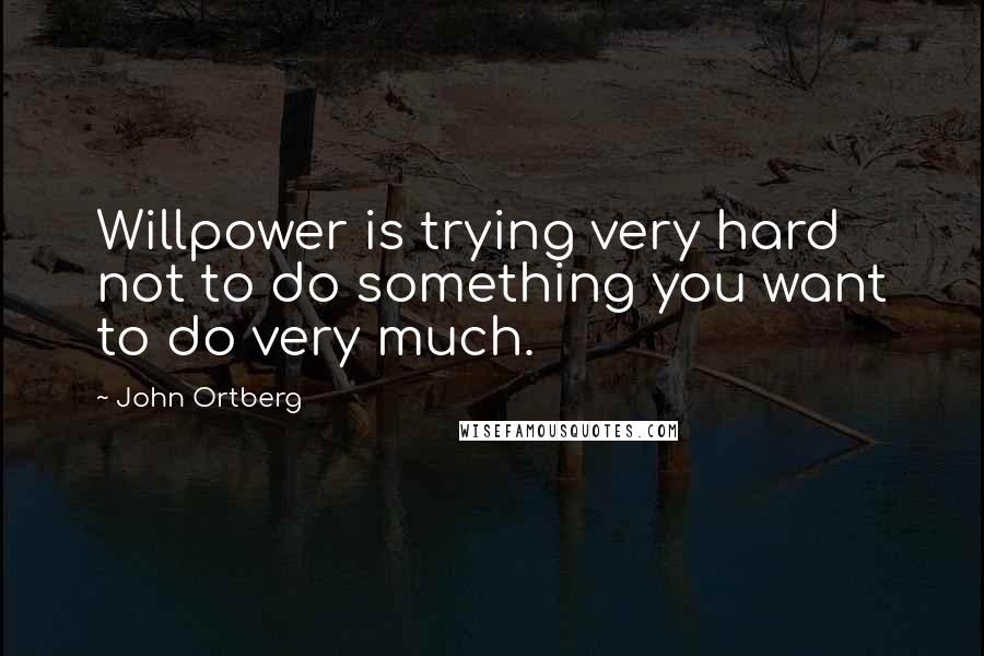 John Ortberg Quotes: Willpower is trying very hard not to do something you want to do very much.