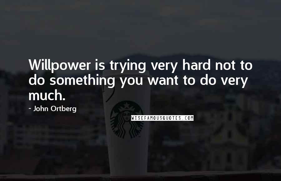 John Ortberg Quotes: Willpower is trying very hard not to do something you want to do very much.