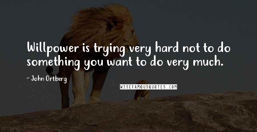 John Ortberg Quotes: Willpower is trying very hard not to do something you want to do very much.