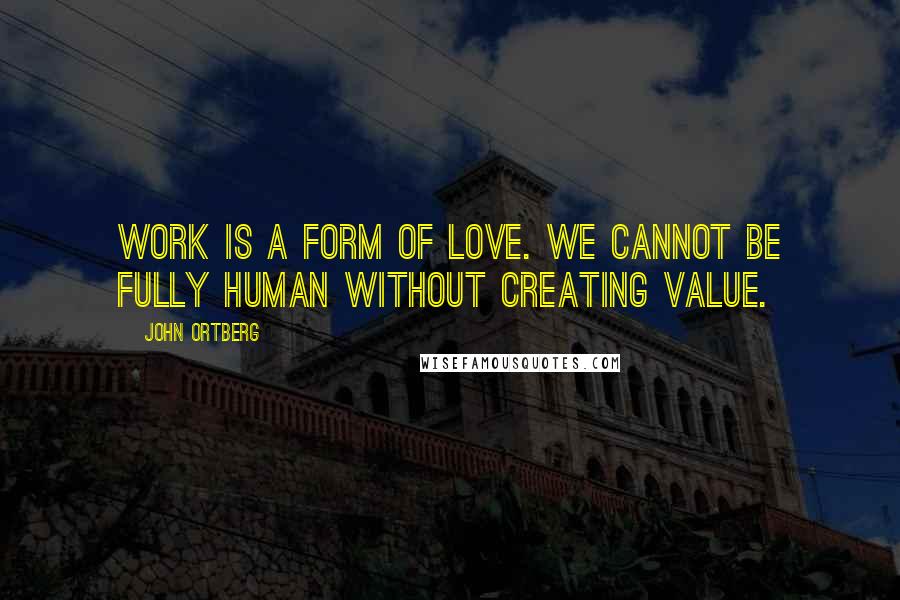 John Ortberg Quotes: Work is a form of love. We cannot be fully human without creating value.