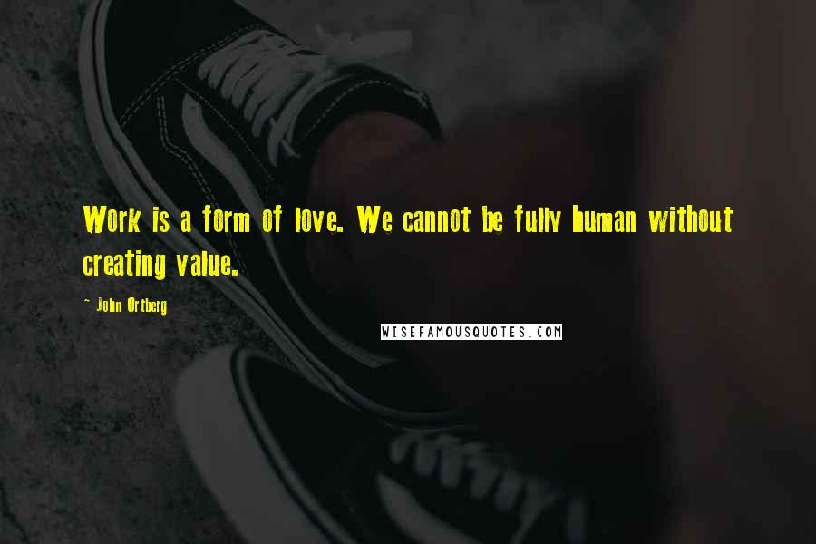 John Ortberg Quotes: Work is a form of love. We cannot be fully human without creating value.