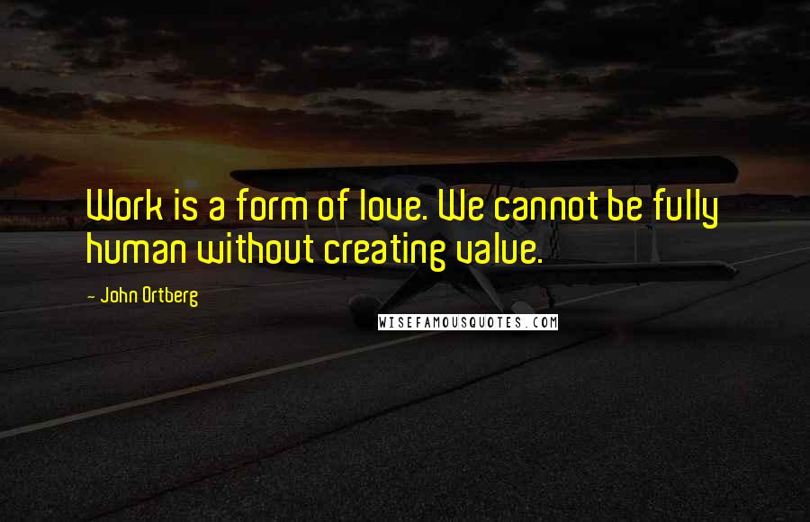 John Ortberg Quotes: Work is a form of love. We cannot be fully human without creating value.