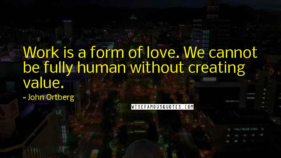 John Ortberg Quotes: Work is a form of love. We cannot be fully human without creating value.